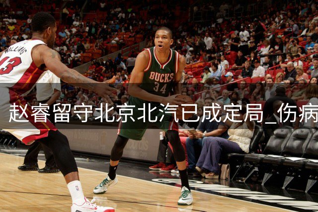 赵睿留守北京北汽已成定局 伤病与合约双重因素奠定去留格局